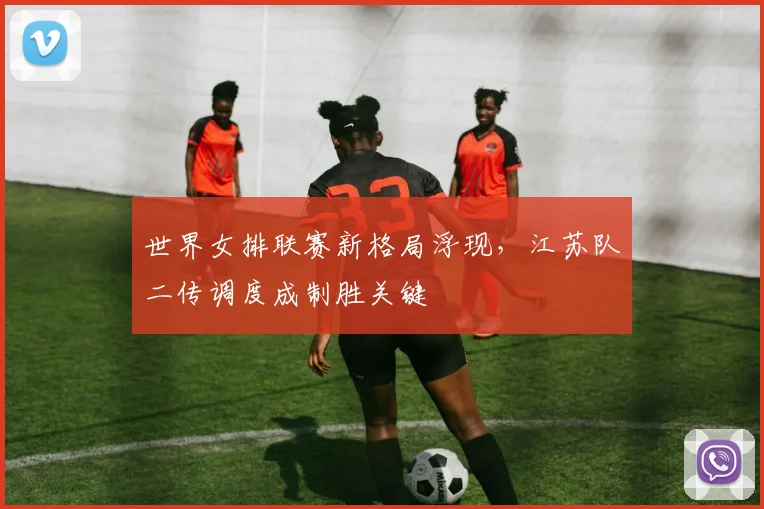 世界女排联赛新格局浮现，江苏队二传调度成制胜关键