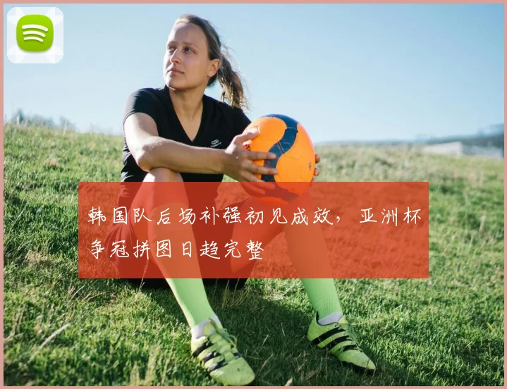 韩国队后场补强初见成效，亚洲杯争冠拼图日趋完整
