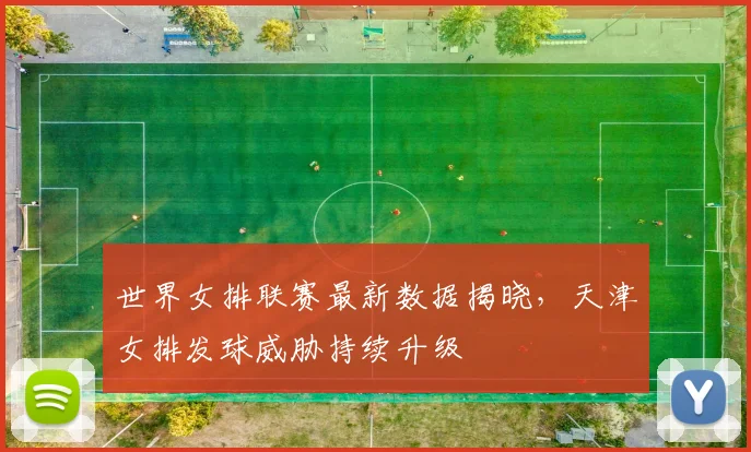 世界女排联赛最新数据揭晓，天津女排发球威胁持续升级