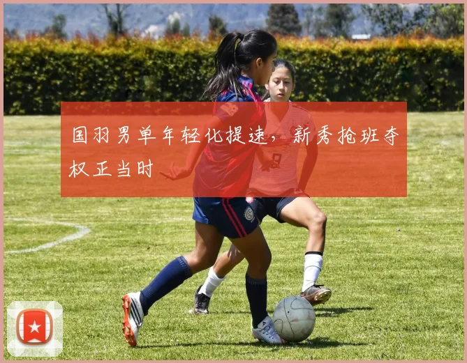 国羽男单年轻化提速，新秀抢班夺权正当时