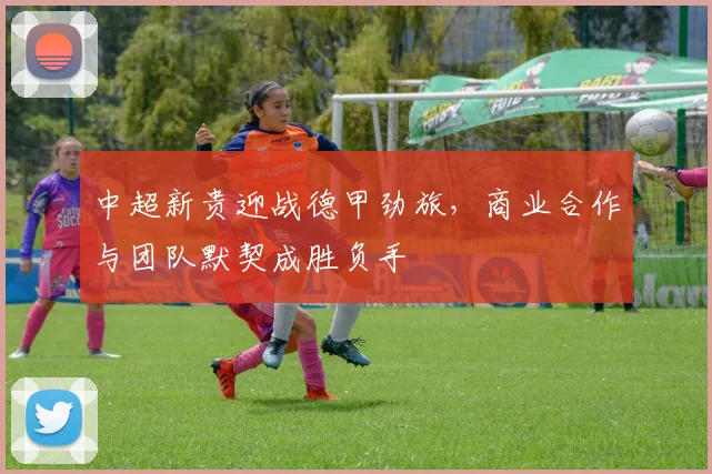 中超新贵迎战德甲劲旅,商业合作与团队默契成胜负手