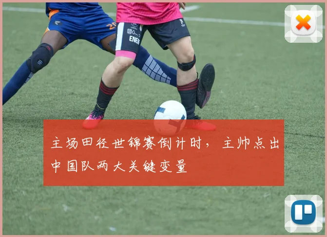 主场田径世锦赛倒计时,主帅点出中国队两大关键变量