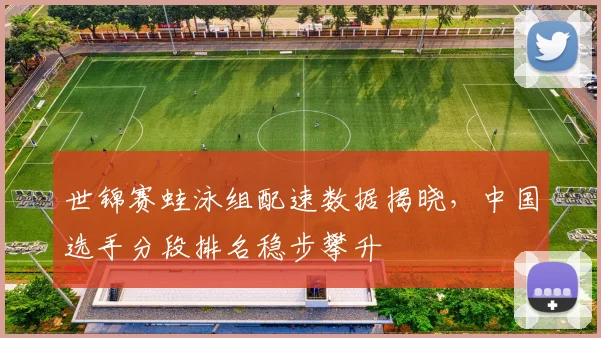 世锦赛蛙泳组配速数据揭晓,中国选手分段排名稳步攀升