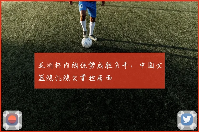 亚洲杯内线优势成胜负手，中国女篮稳扎稳打掌控局面