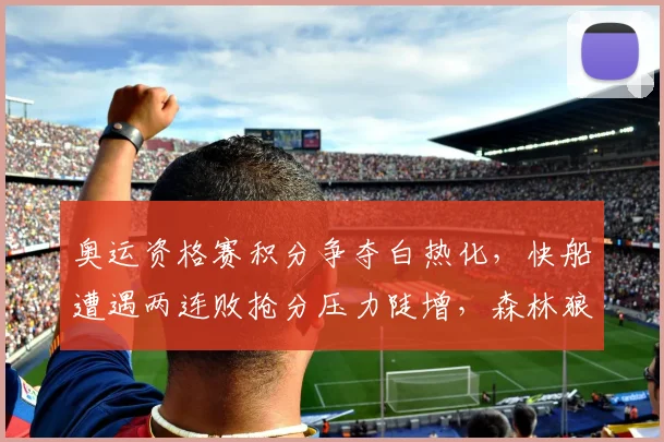 奥运资格赛积分争夺白热化，快船遭遇两连败抢分压力陡增，森林狼逆袭仍存生机