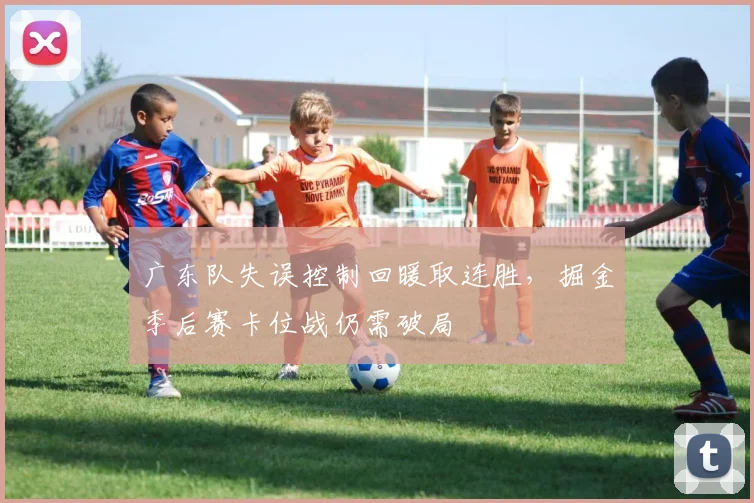 广东队失误控制回暖取连胜，掘金季后赛卡位战仍需破局