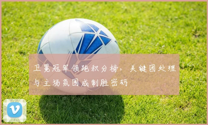 卫冕冠军领跑积分榜，关键团处理与主场氛围成制胜密码