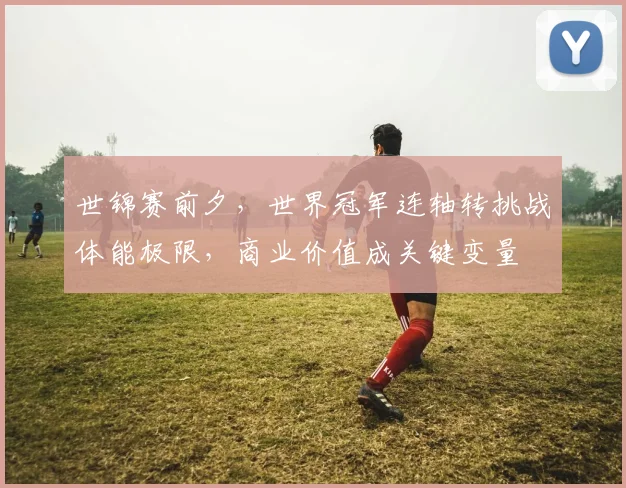 世锦赛前夕，世界冠军连轴转挑战体能极限，商业价值成关键变量