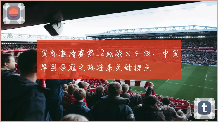 国际邀请赛第12轮战火升级，中国军团争冠之路迎来关键拐点