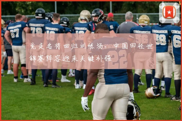 竞走名将回归训练场,中国田径世锦赛阵容迎来关键补强