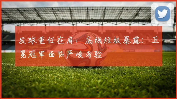 发球重任在肩，底线短板暴露：卫冕冠军面临严峻考验