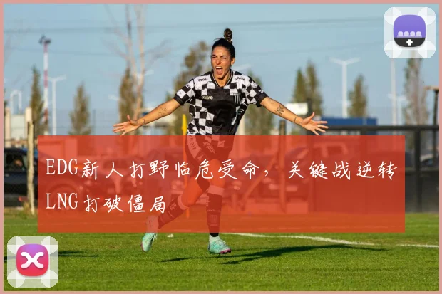EDG新人打野临危受命，关键战逆转LNG打破僵局