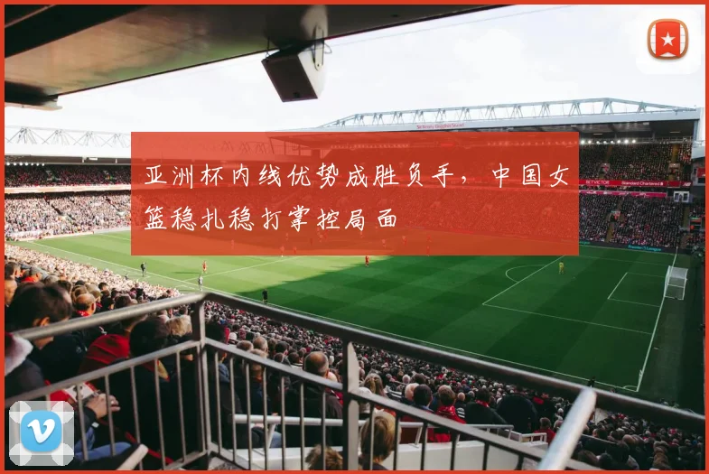 亚洲杯内线优势成胜负手，中国女篮稳扎稳打掌控局面