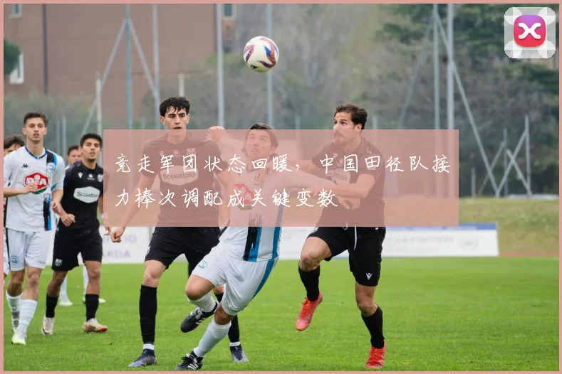 竞走军团状态回暖，中国田径队接力棒次调配成关键变数