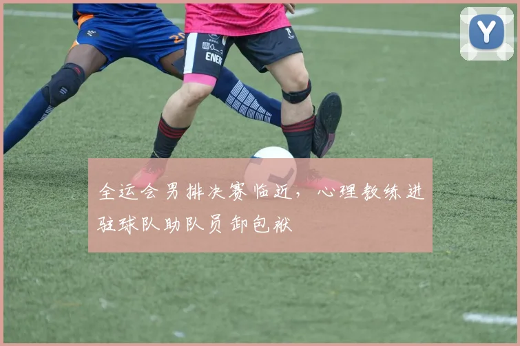 全运会男排决赛临近，心理教练进驻球队助队员卸包袱