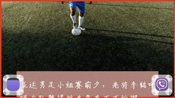 亚运男足小组赛前夕，老将李铭呼吁全队警惕排名争夺不可松懈