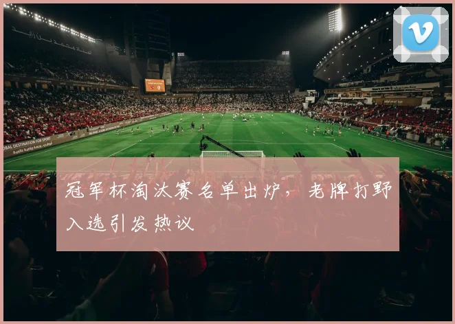 冠军杯淘汰赛名单出炉，老牌打野入选引发热议