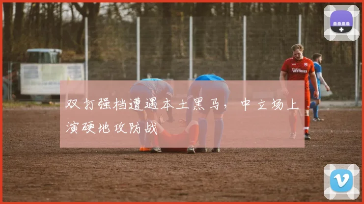 双打强档遭遇本土黑马,中立场上演硬地攻防战