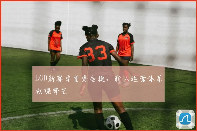 LGD新赛季首秀告捷，新人运营体系初现锋芒