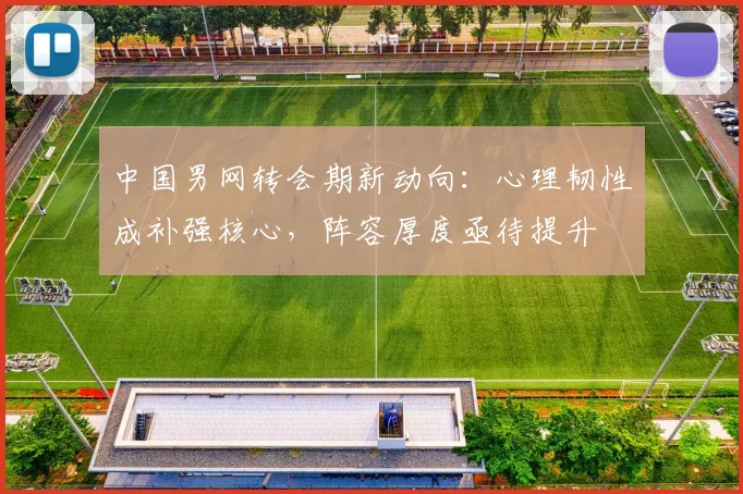 中国男网转会期新动向：心理韧性成补强核心，阵容厚度亟待提升