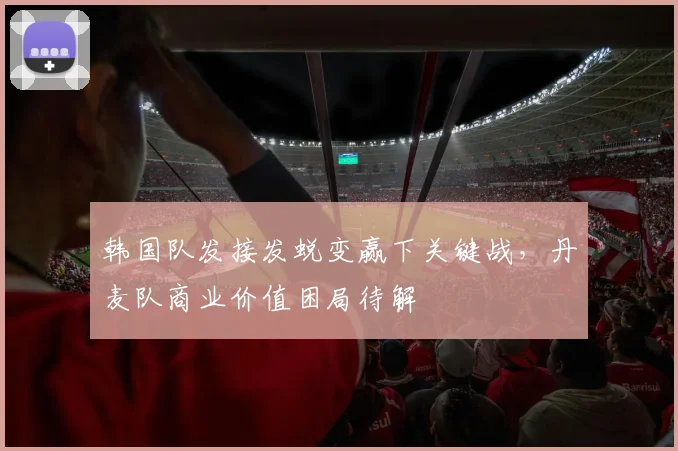 韩国队发接发蜕变赢下关键战，丹麦队商业价值困局待解