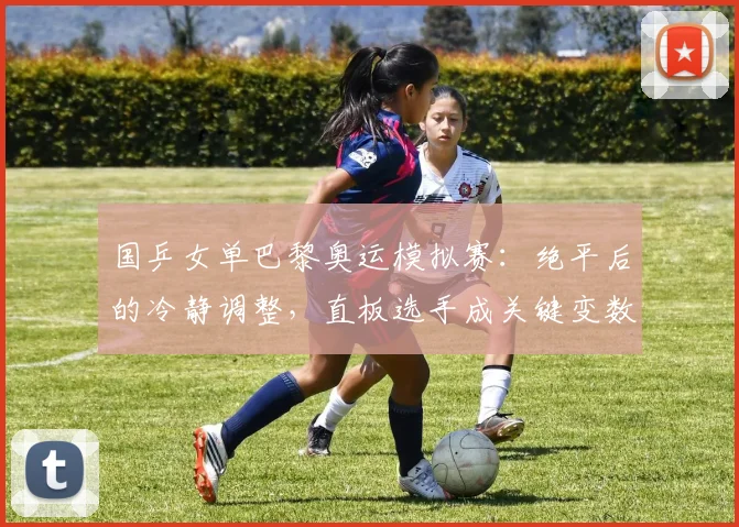 国乒女单巴黎奥运模拟赛：绝平后的冷静调整，直板选手成关键变数