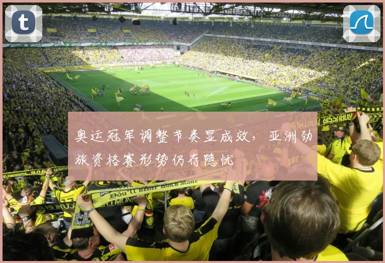 奥运冠军调整节奏显成效，亚洲劲旅资格赛形势仍存隐忧