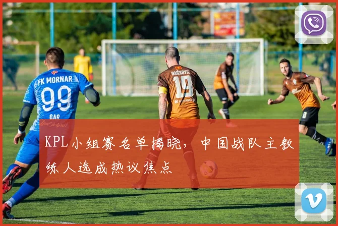 KPL小组赛名单揭晓，中国战队主教练人选成热议焦点