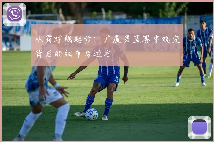 从罚球线起步：广厦男篮赛季蜕变背后的细节与远方