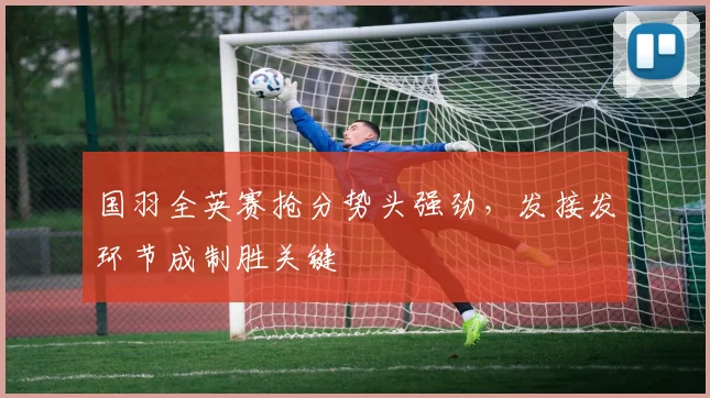 国羽全英赛抢分势头强劲，发接发环节成制胜关键