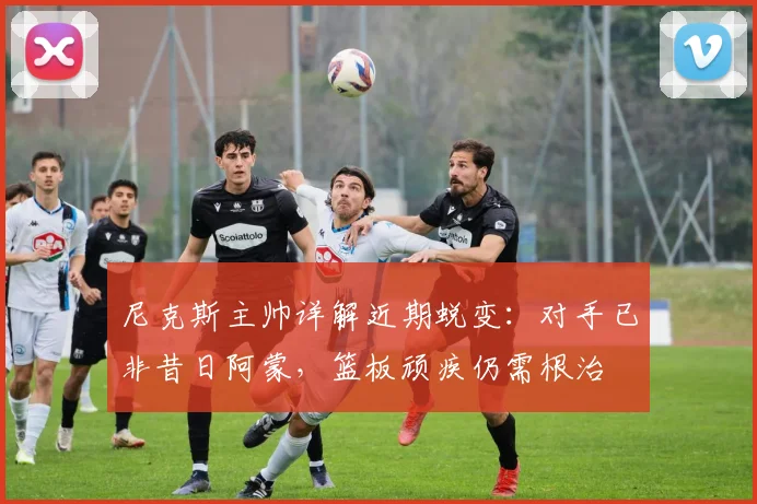 尼克斯主帅详解近期蜕变：对手已非昔日阿蒙，篮板顽疾仍需根治