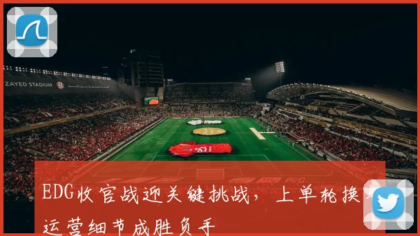 EDG收官战迎关键挑战，上单轮换与运营细节成胜负手