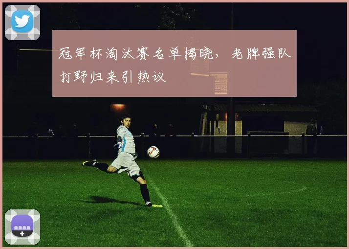 冠军杯淘汰赛名单揭晓，老牌强队打野归来引热议