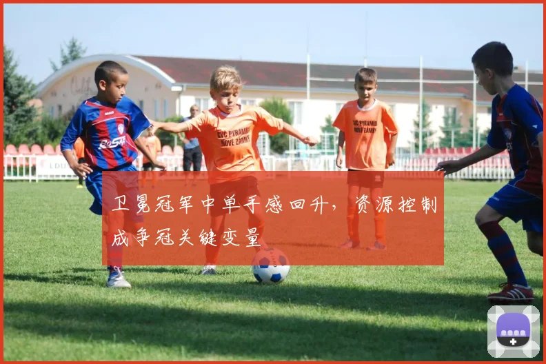 卫冕冠军中单手感回升，资源控制成争冠关键变量