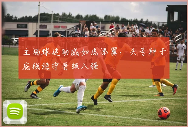 主场球迷助威如虎添翼，头号种子底线稳守晋级八强