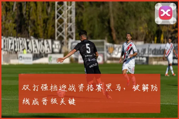 双打强档迎战资格赛黑马，破解防线成晋级关键
