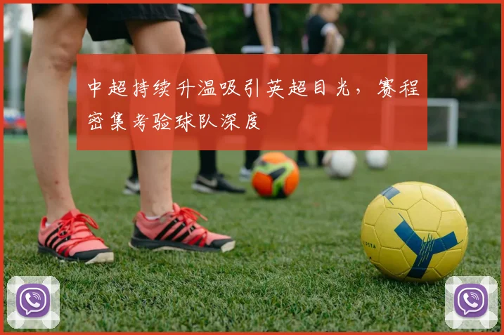 中超持续升温吸引英超目光，赛程密集考验球队深度