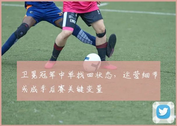 卫冕冠军中单找回状态，运营细节或成季后赛关键变量