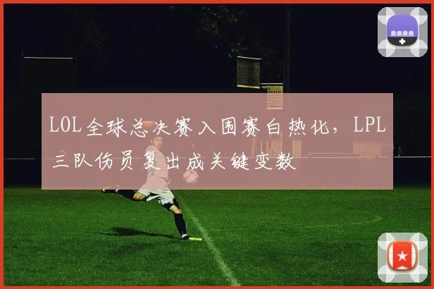 LOL全球总决赛入围赛白热化，LPL三队伤员复出成关键变数