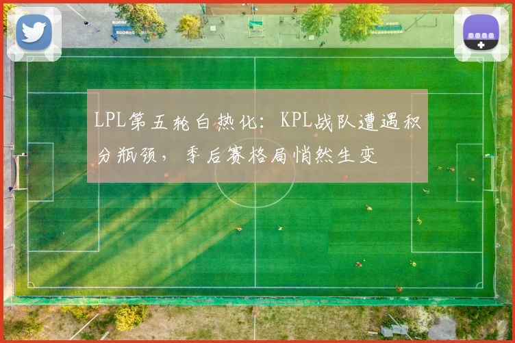 LPL第五轮白热化：KPL战队遭遇积分瓶颈，季后赛格局悄然生变