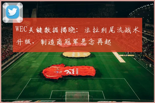 WEC关键数据揭晓：法拉利尾流战术升级，制造商冠军悬念再起